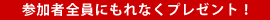 参加者全員にもれなくプレゼント! 参加者全員にもれなくプレゼント!